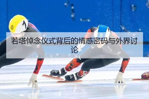 若塔悼念仪式背后的情感密码与外界讨论